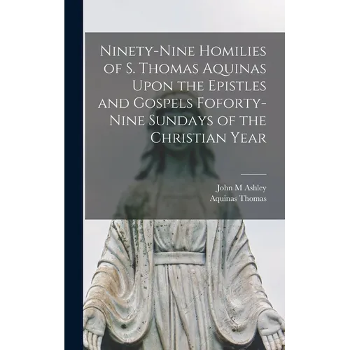 Ninety-nine Homilies of S. Thomas Aquinas Upon the Epistles and Gospels Foforty-nine Sundays of the Christian Year