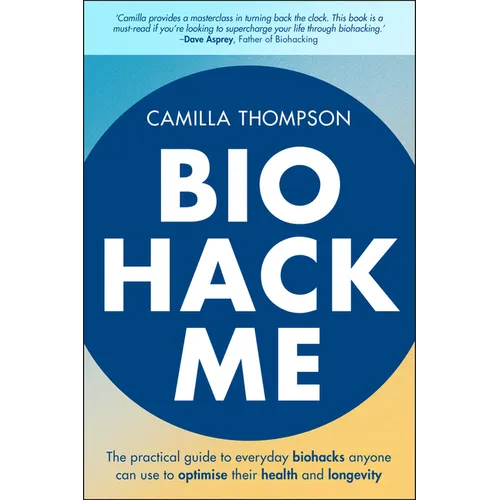 Biohack Me: The Practical Guide to Everyday Biohacks Anyone Can Use to Optimise Their Health and Longevity