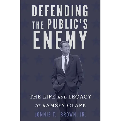 Defending the Public's Enemy: The Life and Legacy of Ramsey Clark
