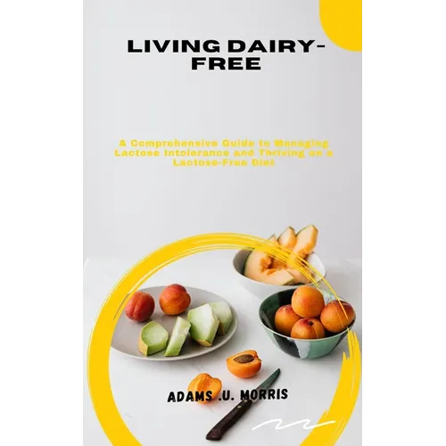 Living Dairy-Free: A Comprehensive Guide to Managing Lactose Intolerance and Thriving on a Lactose-Free Diet