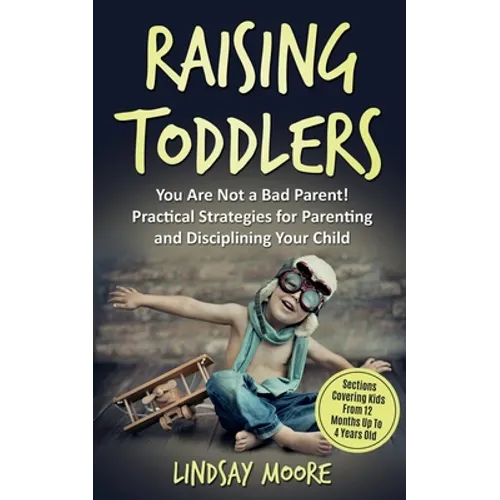 Raising Toddlers: You Are Not a Bad Parent! Practical Strategies for Parenting and Disciplining Your Child