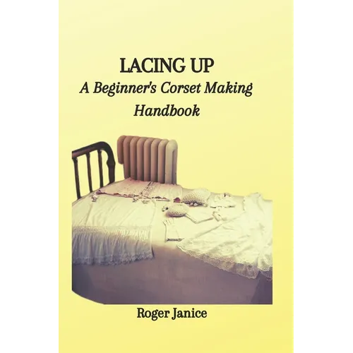 Lacing Up: A Beginner's Corset Making Handbook