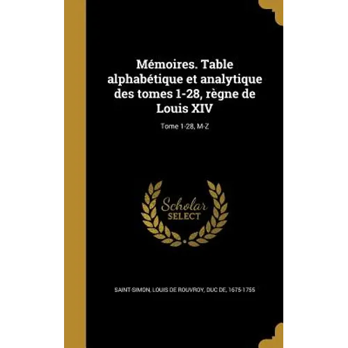 Mémoires. Table alphabétique et analytique des tomes 1-28, règne de Louis XIV; Tome 1-28, M-Z