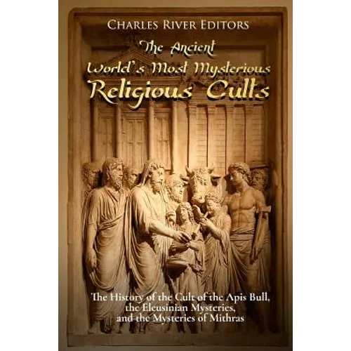 The Ancient World's Most Mysterious Religious Cults: The History of the Cult of the Apis Bull, the Eleusinian Mysteries, and the Mysteries of Mithras