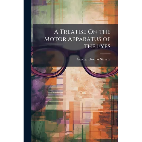 A Treatise On the Motor Apparatus of the Eyes: Embracing an Exposition of the Anomalies of the Ocular Adjustments and Their Treatment, With the Anatom