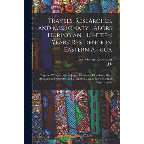 Travels, Researches, and Missionary Labors During an Eighteen Years' Residence in Eastern Africa: Together With Journeys to Jagga, Usambara, Ukambani,