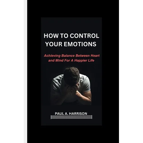 How To Control Your Emotions: Achieving Balance Between heart And Mind For A Happier Life