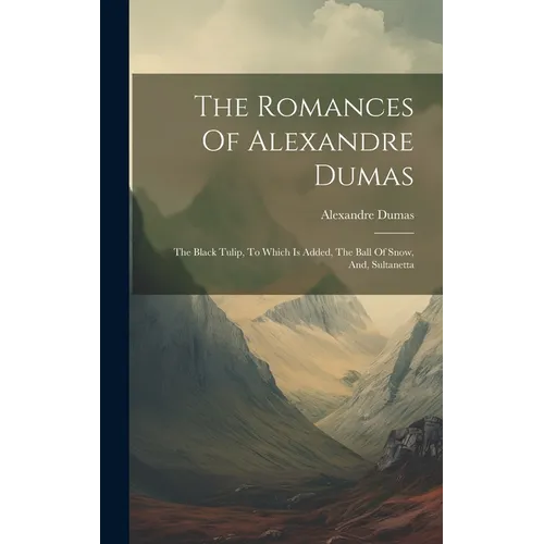 The Romances Of Alexandre Dumas: The Black Tulip, To Which Is Added, The Ball Of Snow, And, Sultanetta