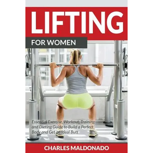 Lifting For Women: Essential Exercise, Workout, Training and Dieting Guide to Build a Perfect Body and Get an Ideal Butt