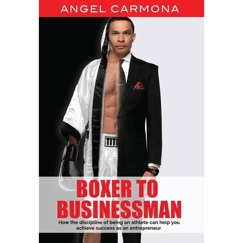 Boxer To Businessman: How the discipline of being an athlete can help you achieve success as an entrepreneur. Based on a true story.
