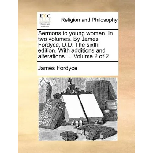Sermons to Young Women. in Two Volumes. by James Fordyce, D.D. the Sixth Edition. with Additions and Alterations ... Volume 2 of 2