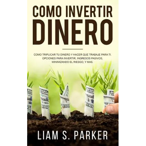 Como Invertir Dinero: Cómo Triplicar Tu Dinero y Hacer Que Trabaje Para Ti. Opciones Para Invertir, Ingresos Pasivos, Minimizando El Riesgo,