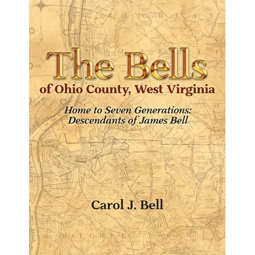 The Bells of Ohio County, West Virginia: Home to Seven Generations: Descendants of James Bell