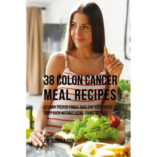 38 Colon Cancer Meal Recipes: Vitamin Packed Foods That the Body Needs To Fight Back Without Using Drugs or Pills