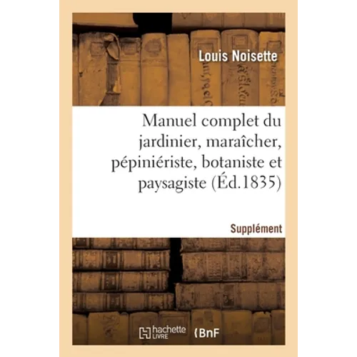 Manuel Complet Du Jardinier, Maraîcher, Pépiniériste, Botaniste Et Paysagiste. Supplément