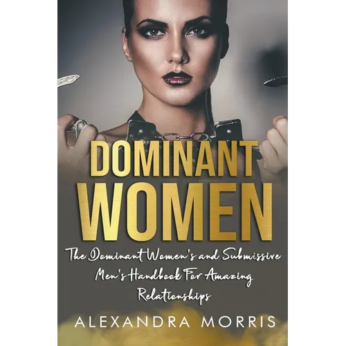 Dominant Women: The Dominant Women's and Submissive Men's Handbook For Amazing Relationships