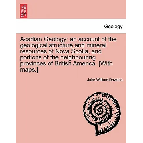 Acadian Geology: An Account of the Geological Structure and Mineral Resources of Nova Scotia, and Portions of the Neighbouring Province