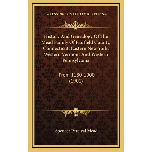 History And Genealogy Of The Mead Family Of Fairfield County, Connecticut, Eastern New York, Western Vermont And Western Pennsylvania: From 1180-1900