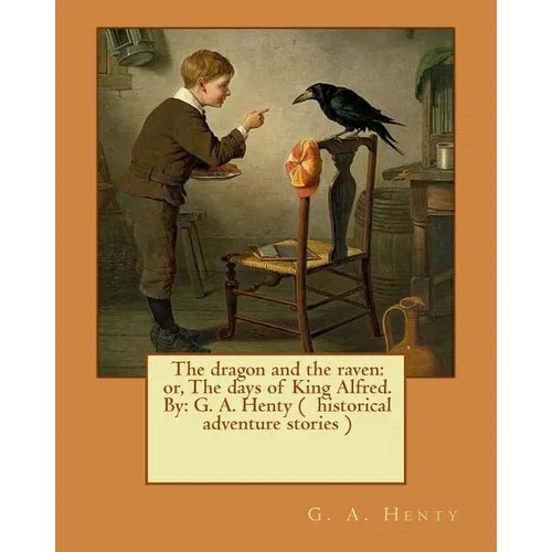 The dragon and the raven: or, The days of King Alfred. By: G. A. Henty ( historical adventure stories )