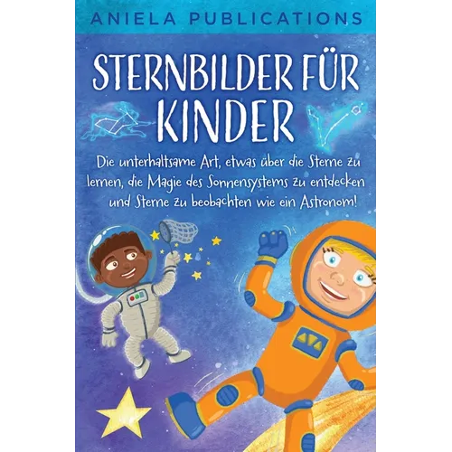 Sternbilder für Kinder: Die unterhaltsame Art, etwas über die Sterne zu lernen, die Magie des Sonnensystems zu entdecken und Sterne zu beobachten wie