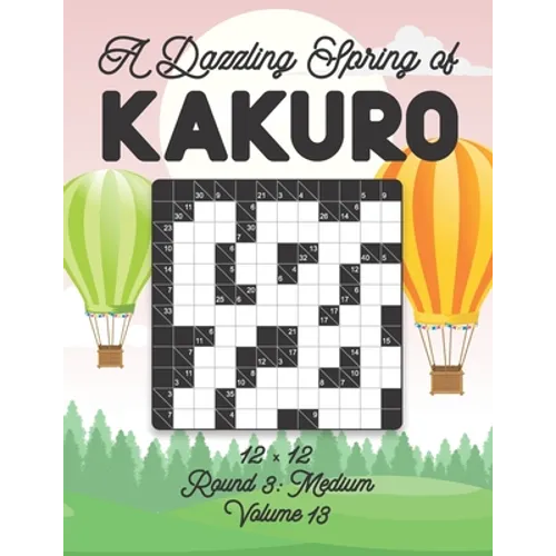 A Dazzling Spring of Kakuro 12 x 12 Round 3: Medium Volume 13: Play Kakuro for Relaxation with Solutions Japanese Number Puzzle Game Book Mathematical
