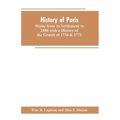 History of Paris, Maine from its Settlement to 1880 with a History of the Grants of 1736 & 1771 Together with Personal Sketches, a Copious Genealogica