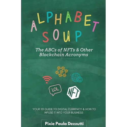 Alphabet Soup: The ABCs and 123s of NFTs & Other Blockchain Acronyms: Your 101 Quick Reference Guide to Unpacking Digital Currency Jargon