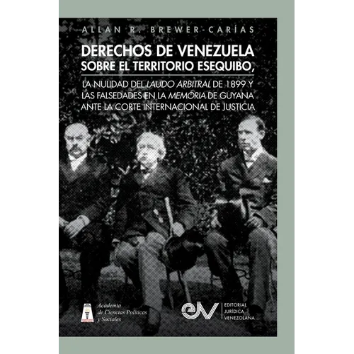Derechos de Venezuela Sobre El Territorio Esequibo, La Nulidad del Laudo Arbitral de 1899 Y Las Falsedades En La Memoria de Guyana Ante La Corte Inter