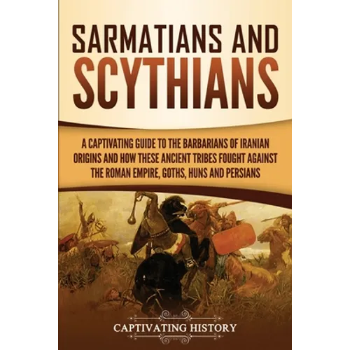 Sarmatians and Scythians: A Captivating Guide to the Barbarians of Iranian Origins and How These Ancient Tribes Fought Against the Roman Empire, Goths