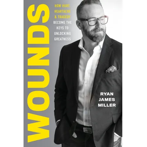 Wounds: How Hurt, Heartache, and Tragedy Become the Keys to Unlocking Greatness