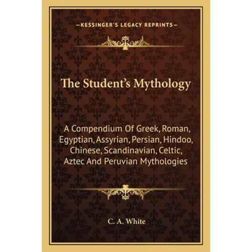 The Student's Mythology: A Compendium Of Greek, Roman, Egyptian, Assyrian, Persian, Hindoo, Chinese, Scandinavian, Celtic, Aztec And Peruvian Mytholog