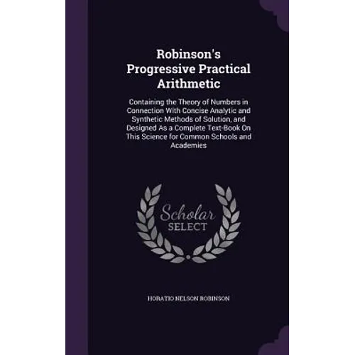 Robinson's Progressive Practical Arithmetic: Containing the Theory of Numbers in Connection With Concise Analytic and Synthetic Methods of Solution, a