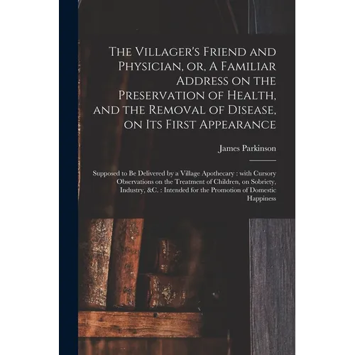 The Villager's Friend and Physician, or, A Familiar Address on the Preservation of Health, and the Removal of Disease, on Its First Appearance: Suppos