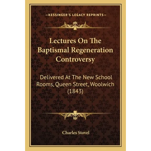 Lectures On The Baptismal Regeneration Controversy: Delivered At The New School Rooms, Queen Street, Woolwich (1843)