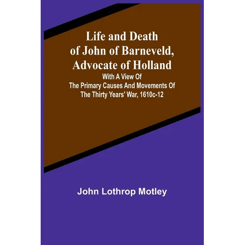Life and Death of John of Barneveld, Advocate of Holland: with a view of the primary causes and movements of the Thirty Years' War, 1610c-12