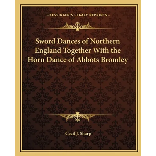 Sword Dances of Northern England Together With the Horn Dance of Abbots Bromley