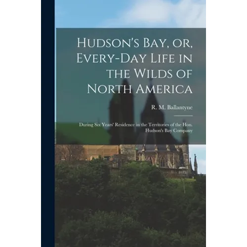 Hudson's Bay, or, Every-day Life in the Wilds of North America: During Six Years' Residence in the Territories of the Hon. Hudson's Bay Company