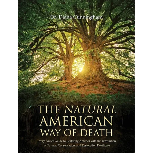 The Natural American Way Of Death: Every Body's Guide to Restoring America with the Revolution in Natural, Conservation, and Restoration Deathcare