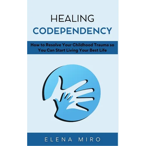 Healing Codependency: How to Resolve Your Childhood Trauma so You Can Start Living Your Best Life