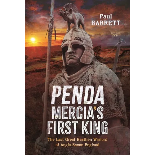 Penda, Mercia's First King: The Last Great Heathen Warlord of Anglo-Saxon England