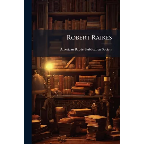 Robert Raikes: His Sunday Schools and His Friends: Including Historical Sketches of the Sunday School Cause in Europe and America
