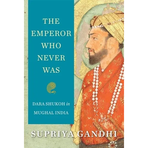 The Emperor Who Never Was: Dara Shukoh in Mughal India