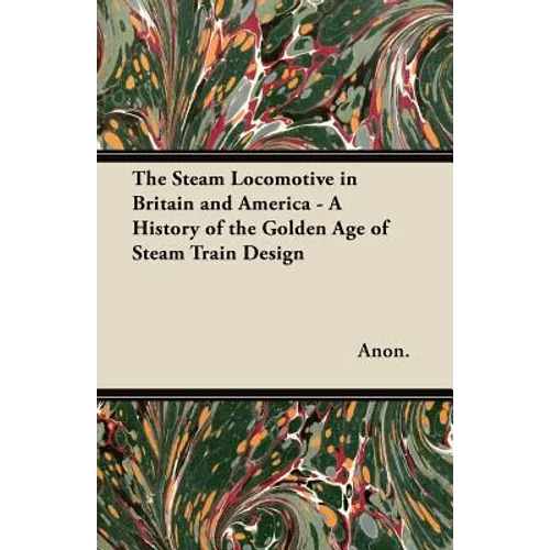 The Steam Locomotive in Britain and America - A History of the Golden Age of Steam Train Design
