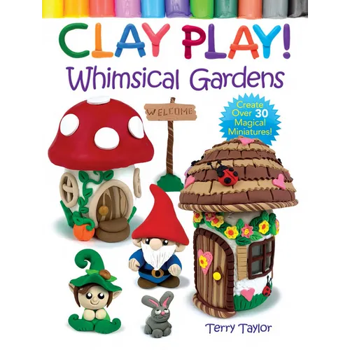 Clay Play! Whimsical Gardens: Create Over 30 Magical Miniatures!