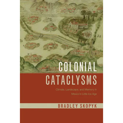Colonial Cataclysms: Climate, Landscape, and Memory in Mexico's Little Ice Age