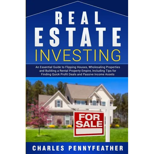 Real Estate Investing: An Essential Guide to Flipping Houses, Wholesaling Properties and Building a Rental Property Empire, Including Tips for Finding
