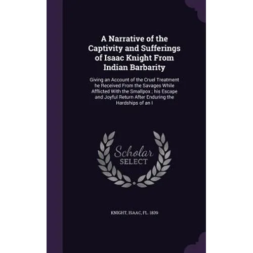 A Narrative of the Captivity and Sufferings of Isaac Knight From Indian Barbarity: Giving an Account of the Cruel Treatment he Received From the Savag