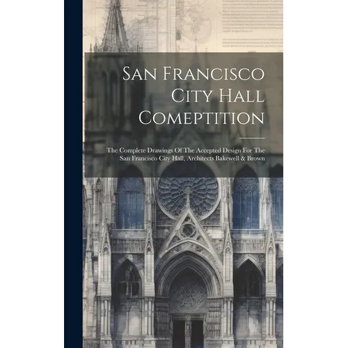 San Francisco City Hall Comeptition: The Complete Drawings Of The Accepted Design For The San Francisco City Hall, Architects Bakewell & Brown