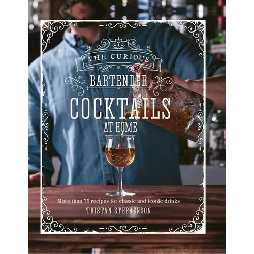 The Curious Bartender: Cocktails at Home: More Than 75 Recipes for Classic and Iconic Drinks