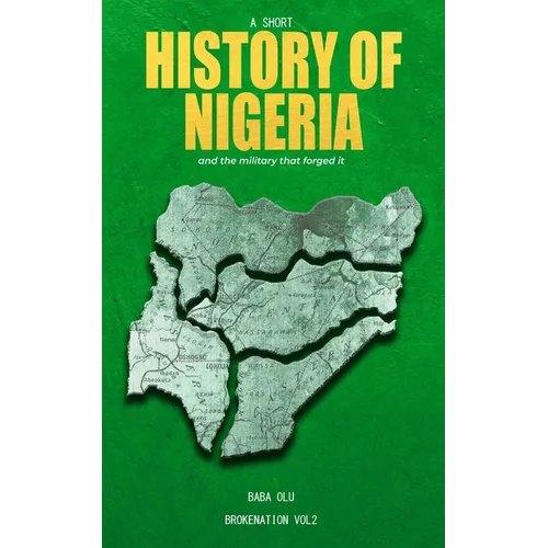 History of Nigeria: A Short History of the Nigerian State and the Military That Forged It